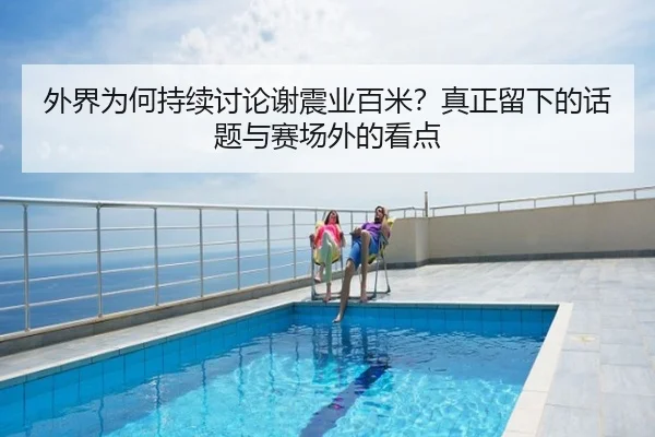 外界为何持续讨论谢震业百米？真正留下的话题与赛场外的看点