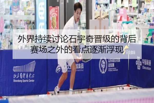 外界持续讨论石宇奇晋级的背后 赛场之外的看点逐渐浮现